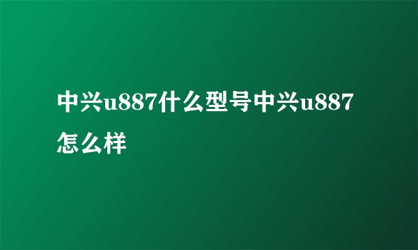 中兴u887什么型号中兴u887怎么样