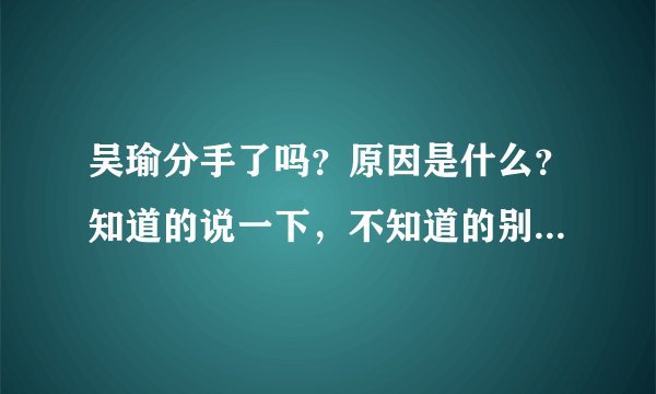 吴瑜分手了吗？原因是什么？知道的说一下，不知道的别瞎说，我估计是炒作！