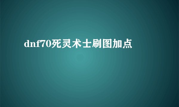 dnf70死灵术士刷图加点