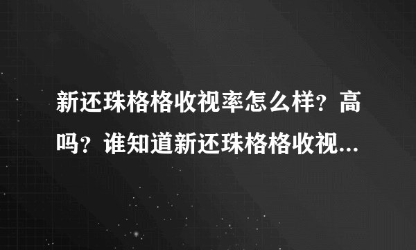 新还珠格格收视率怎么样？高吗？谁知道新还珠格格收视率是多少