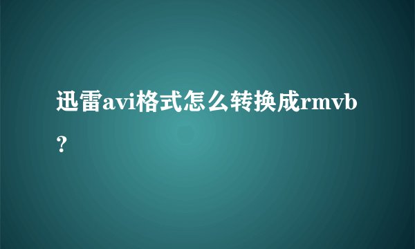 迅雷avi格式怎么转换成rmvb？