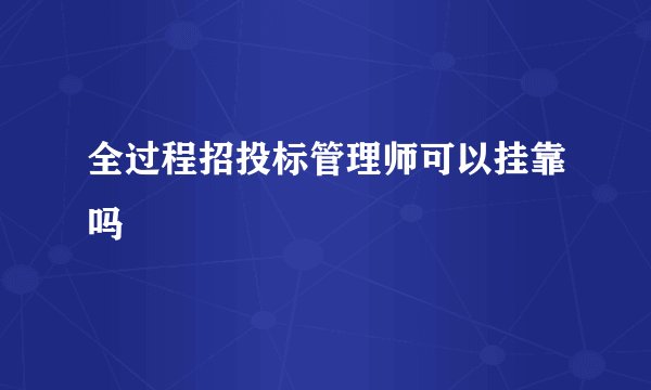 全过程招投标管理师可以挂靠吗