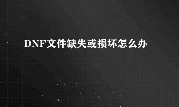 DNF文件缺失或损坏怎么办