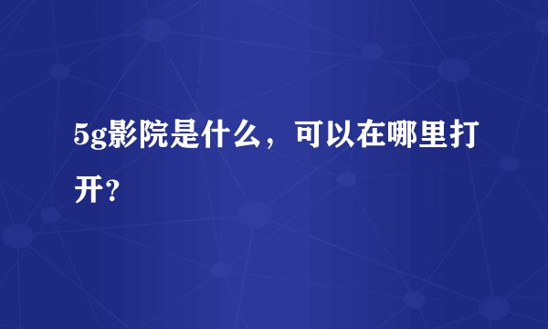 5g影院是什么，可以在哪里打开？