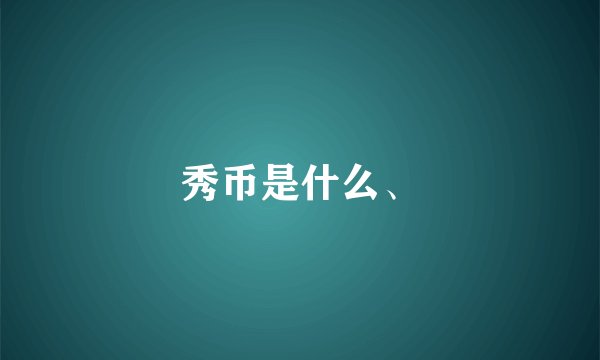 秀币是什么、