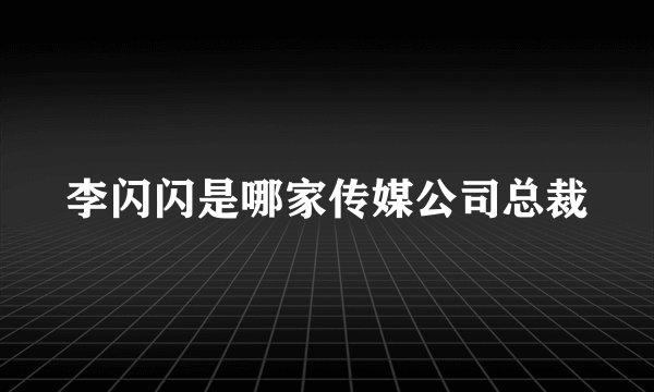 李闪闪是哪家传媒公司总裁