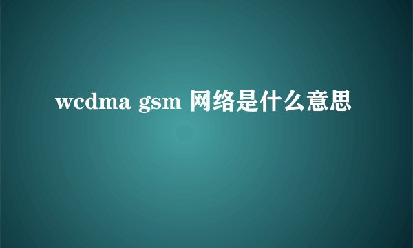 wcdma gsm 网络是什么意思