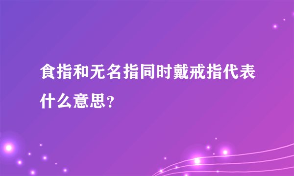 食指和无名指同时戴戒指代表什么意思？