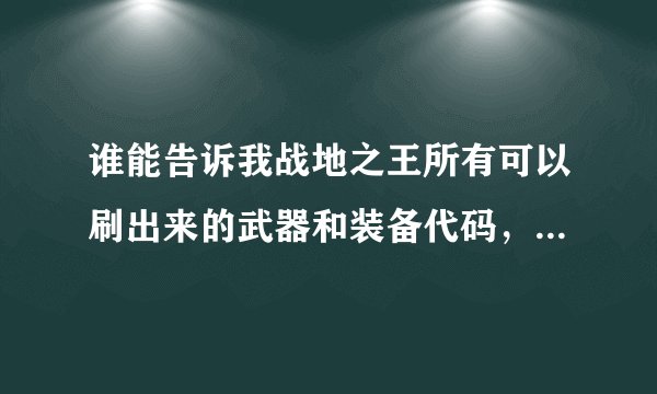 谁能告诉我战地之王所有可以刷出来的武器和装备代码，哪怕是要A点的也可以！