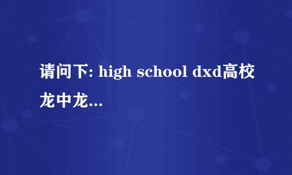 请问下: high school dxd高校龙中龙 会出第三季吗 几率大吗 人气高吗