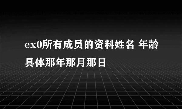 ex0所有成员的资料姓名 年龄具体那年那月那日