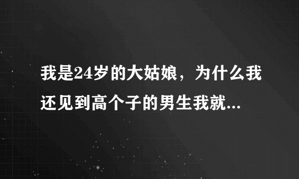 我是24岁的大姑娘，为什么我还见到高个子的男生我就害怕，比我小的我都害怕？