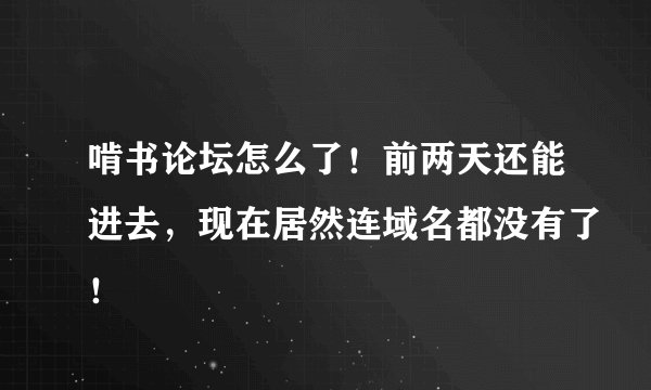啃书论坛怎么了！前两天还能进去，现在居然连域名都没有了！