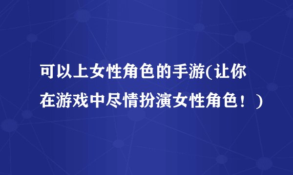 可以上女性角色的手游(让你在游戏中尽情扮演女性角色!)