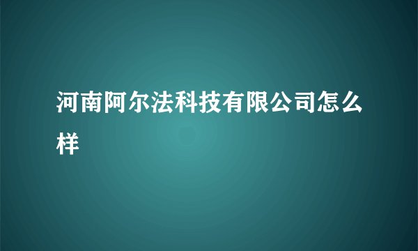 河南阿尔法科技有限公司怎么样