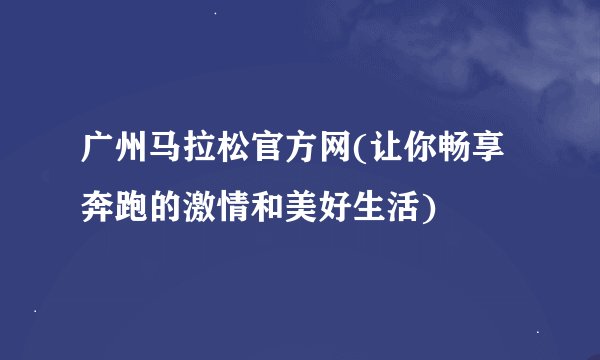 广州马拉松官方网(让你畅享奔跑的激情和美好生活)