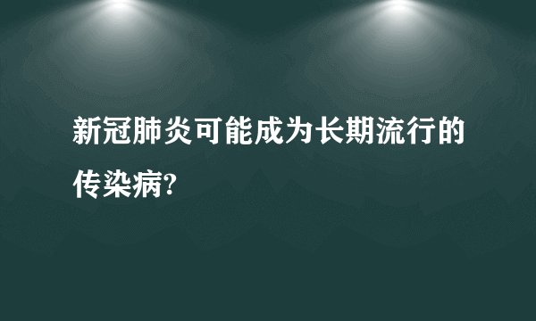 新冠肺炎可能成为长期流行的传染病?