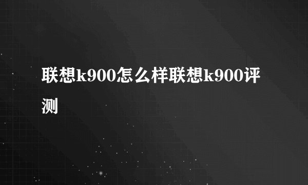 联想k900怎么样联想k900评测
