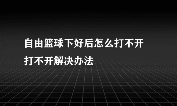 自由篮球下好后怎么打不开 打不开解决办法