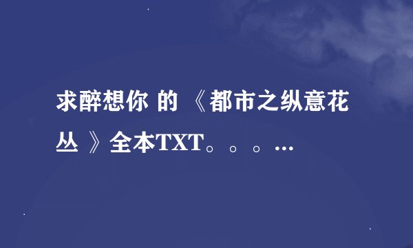 求醉想你 的 《都市之纵意花丛 》全本TXT。。。谢谢各位大大