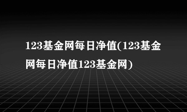 123基金网每日净值(123基金网每日净值123基金网)
