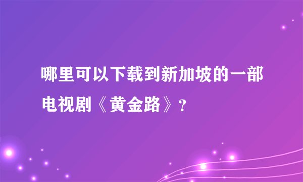 哪里可以下载到新加坡的一部电视剧《黄金路》？