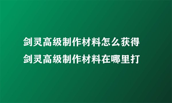 剑灵高级制作材料怎么获得 剑灵高级制作材料在哪里打