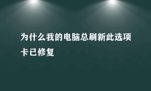 为什么我的电脑总刷新此选项卡已修复