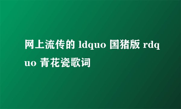 网上流传的 ldquo 国猪版 rdquo 青花瓷歌词