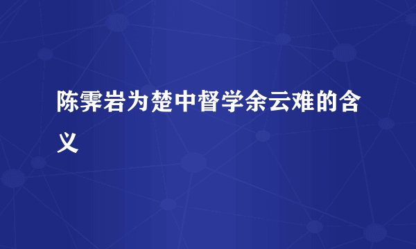 陈霁岩为楚中督学余云难的含义