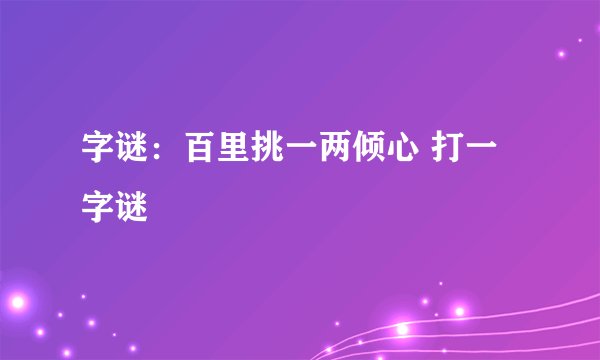 字谜：百里挑一两倾心 打一字谜