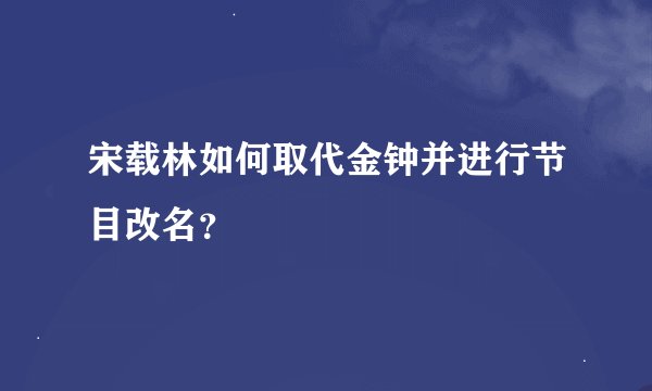 宋载林如何取代金钟并进行节目改名？
