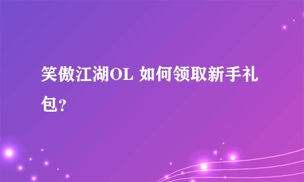 笑傲江湖OL 如何领取新手礼包？