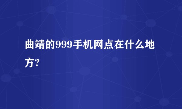 曲靖的999手机网点在什么地方?