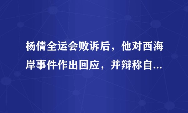 杨倩全运会败诉后，他对西海岸事件作出回应，并辩称自己没有漂浮
