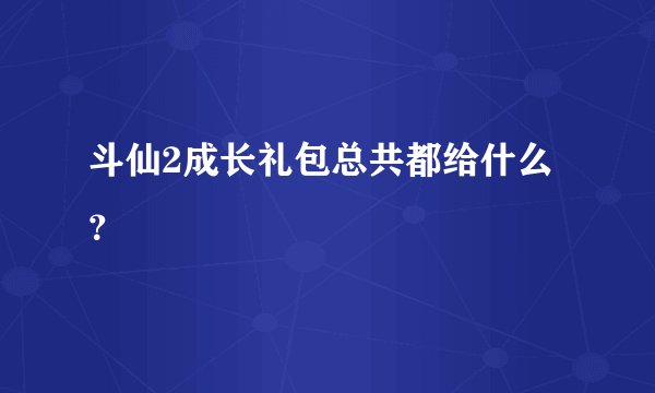 斗仙2成长礼包总共都给什么？