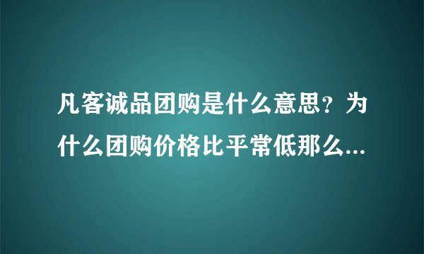 凡客诚品团购是什么意思?为什么团购价格比平常低那么多?如果团购了会送到一个地方吗?还是会送到我家?