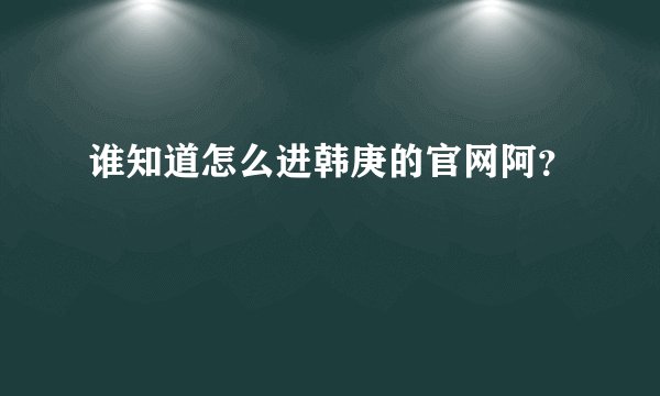 谁知道怎么进韩庚的官网阿？