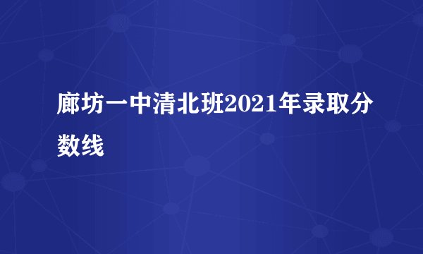 廊坊一中清北班2021年录取分数线