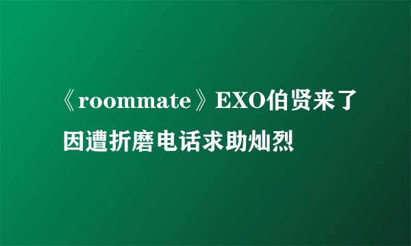《roommate》EXO伯贤来了 因遭折磨电话求助灿烈