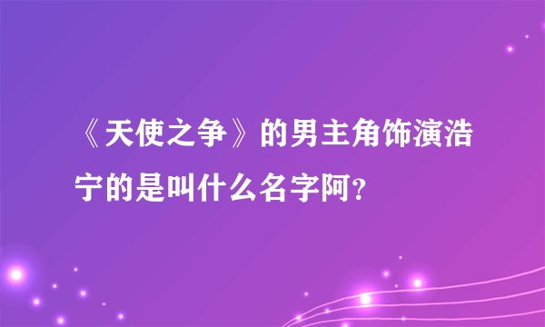 《天使之争》的男主角饰演浩宁的是叫什么名字阿？