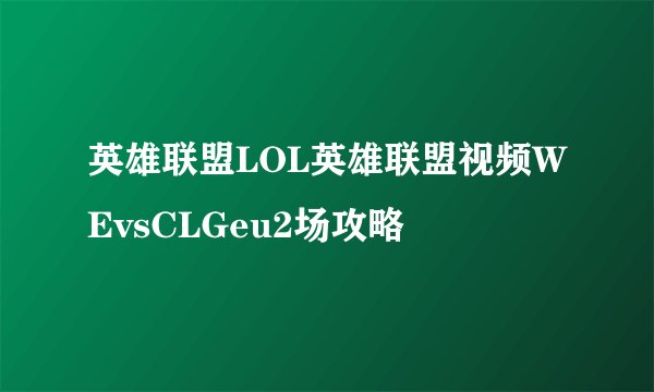 英雄联盟LOL英雄联盟视频WEvsCLGeu2场攻略