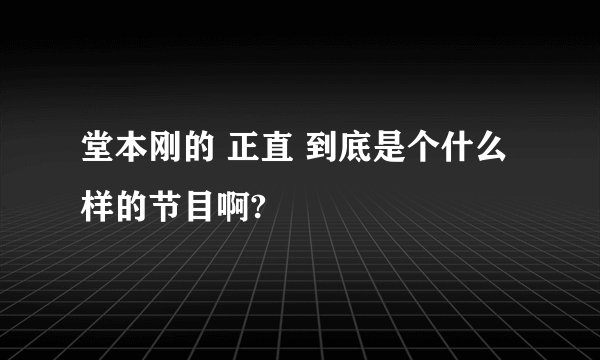 堂本刚的 正直 到底是个什么样的节目啊?