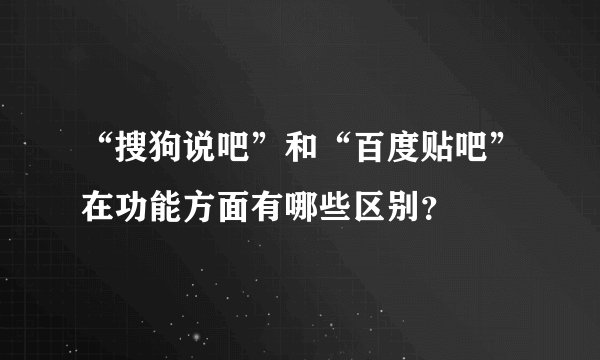 “搜狗说吧”和“百度贴吧”在功能方面有哪些区别？