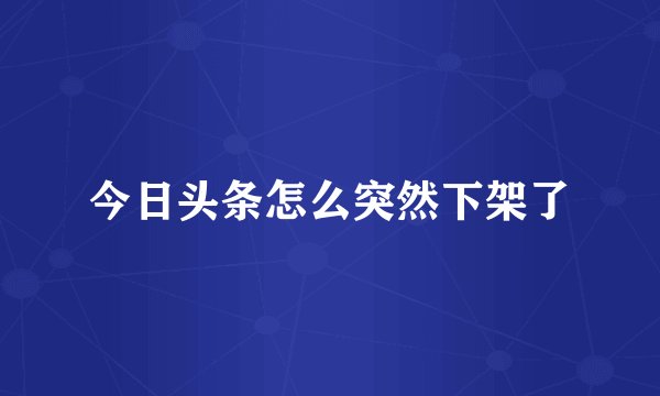 今日头条怎么突然下架了