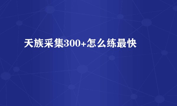 天族采集300+怎么练最快