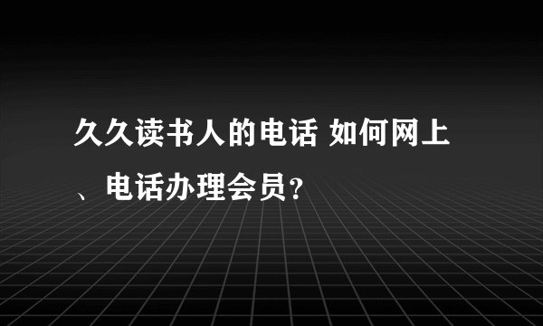 久久读书人的电话 如何网上、电话办理会员？