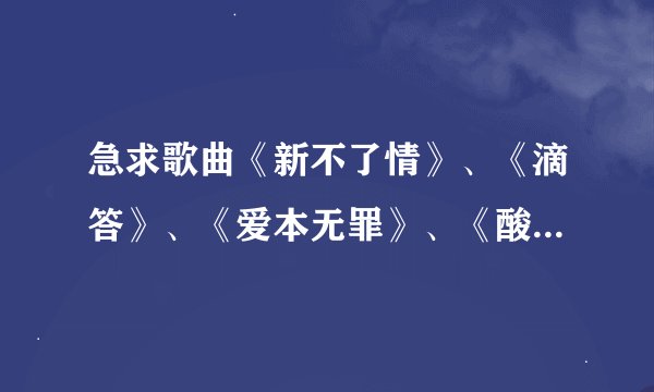 急求歌曲《新不了情》、《滴答》、《爱本无罪》、《酸酸甜甜就是我》、《没有什么不同》的报幕词串词、