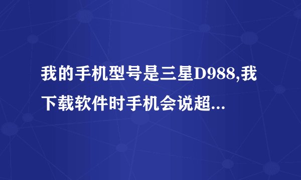 我的手机型号是三星D988,我下载软件时手机会说超过最大限度。这是为什么?
