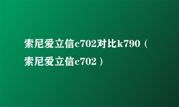 索尼爱立信c702对比k790（索尼爱立信c702）